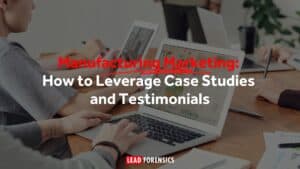 Manufacturing Marketing: How to Leverage Case Studies and Testimonials