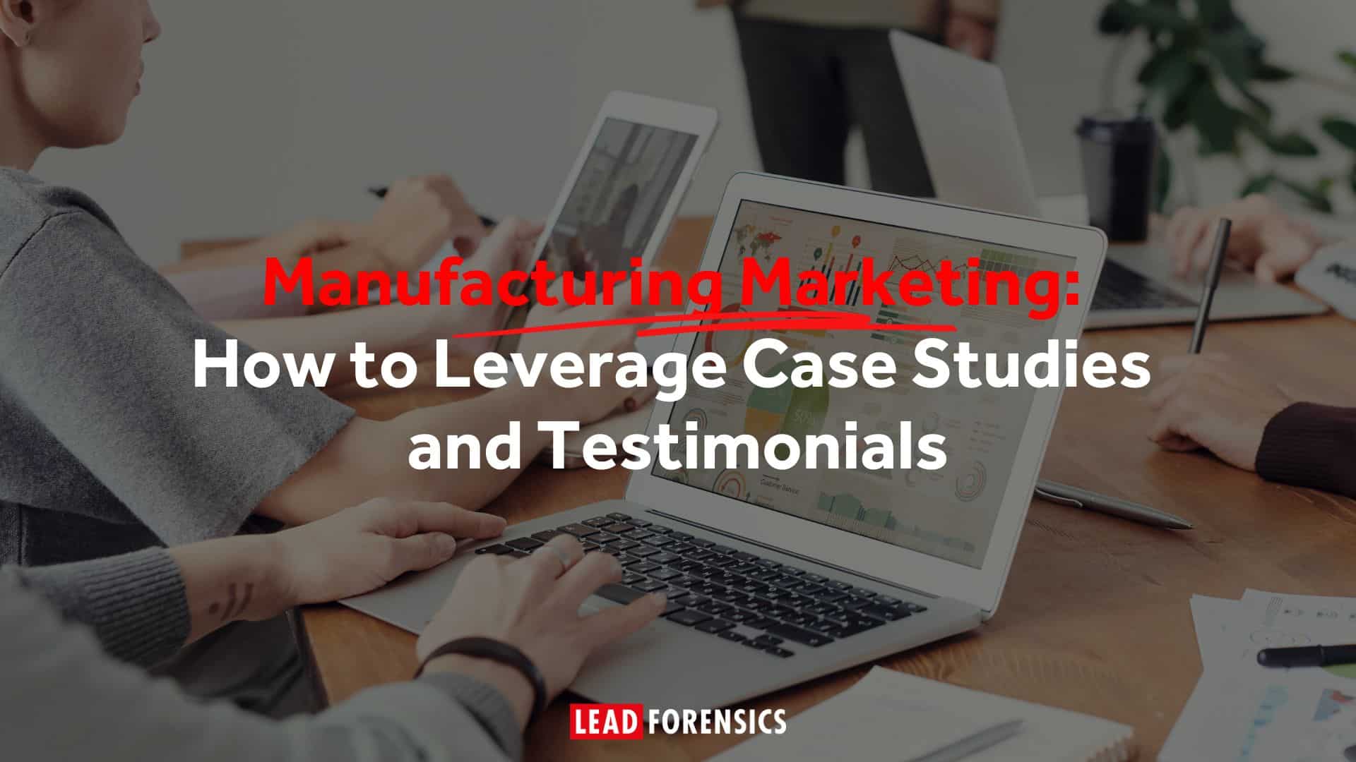 Manufacturing Marketing: How to Leverage Case Studies and Testimonials